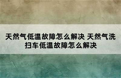 天然气低温故障怎么解决 天然气洗扫车低温故障怎么解决